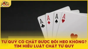 Tứ quý có chặt được đôi heo không? Luật chặt tứ quý trong Tiến Lên
