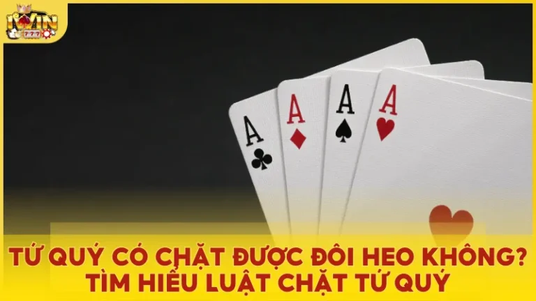 Tứ quý có chặt được đôi heo không? Luật chặt tứ quý trong Tiến Lên